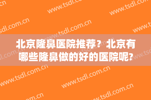 北京隆鼻医院推荐？北京有哪些隆鼻做的好的医院呢?(北京隆鼻三甲医院)