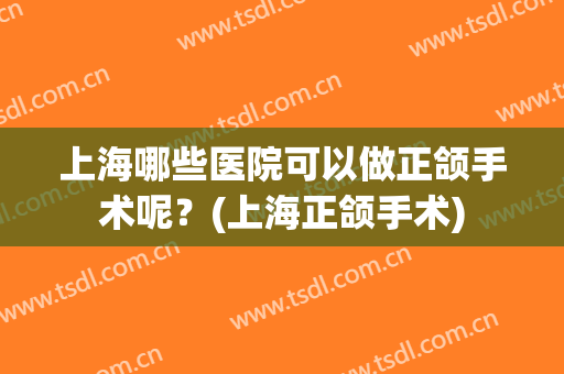 上海哪些医院可以做正颌手术呢？(上海正颌手术)
