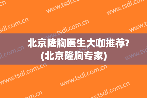 　北京隆胸医生大咖推荐?(北京隆胸专家)