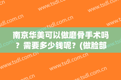 南京华美可以做磨骨手术吗？需要多少钱呢？(做脸部磨骨手术要多少钱)
