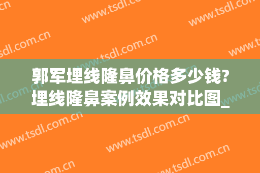 郭军埋线隆鼻价格多少钱?埋线隆鼻案例效果对比图_扬州大学附属医院
