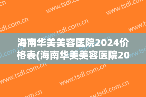 海南华美美容医院2024价格表(海南华美美容医院2024价格表图)