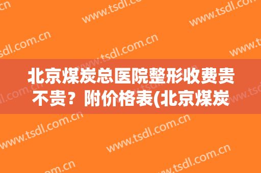 北京煤炭总医院整形收费贵不贵？附价格表(北京煤炭整形美容医院是公立医院吗)