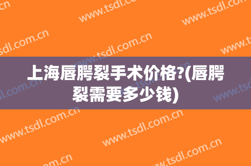 上海唇腭裂手术价格?(唇腭裂需要多少钱)