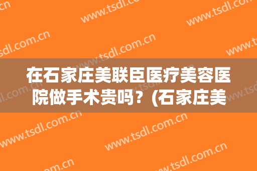 在石家庄美联臣医疗美容医院做手术贵吗？(石家庄美联臣割双眼吧)
