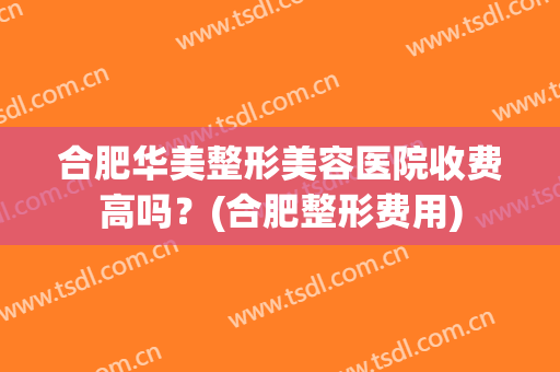 合肥华美整形美容医院收费高吗？(合肥整形费用)
