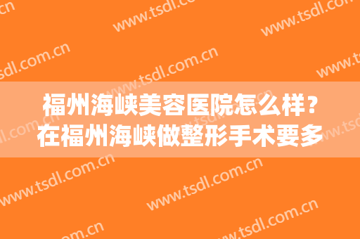 福州海峡美容医院怎么样？在福州海峡做整形手术要多少钱呢？(福州海峡整形医院是正规医院吗)