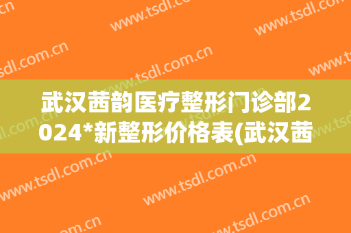 武汉茜韵医疗整形门诊部2024*新整形价格表(武汉茜妃整形医院)