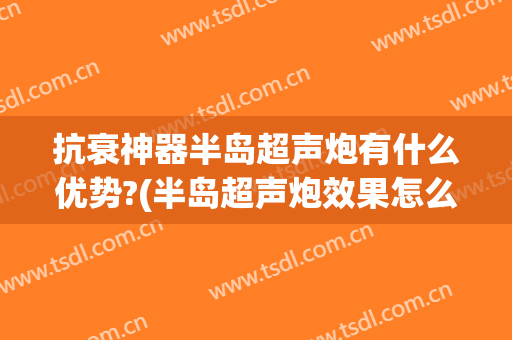 抗衰神器半岛超声炮有什么优势?(半岛超声炮效果怎么样)