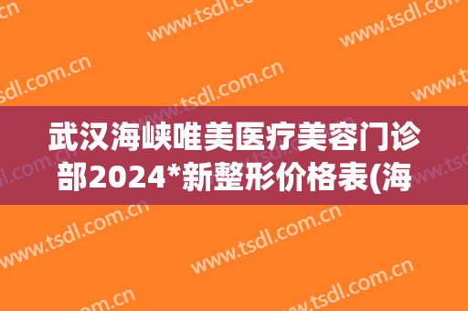 武汉海峡唯美医疗美容门诊部2024*新整形价格表(海峡整形医院价格表)