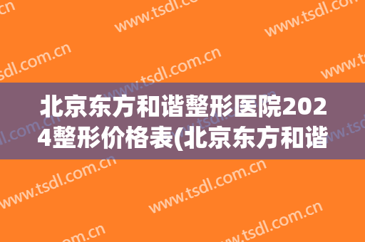 北京东方和谐整形医院2024整形价格表(北京东方和谐整形医院2024整形价格表及图片)