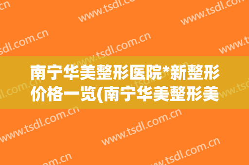 南宁华美整形医院*新整形价格一览(南宁华美整形美容医院上班时间)