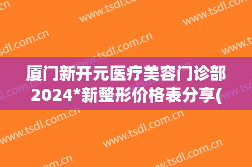 厦门新开元医疗美容门诊部2024*新整形价格表分享(厦门新开元医院是什么医院)