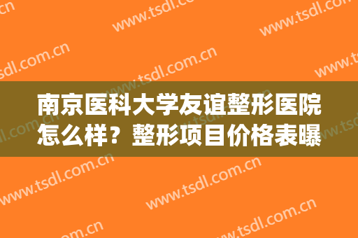 南京医科大学友谊整形医院怎么样？整形项目价格表曝光(南京友谊整形是公立医院吗)