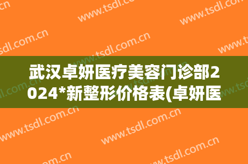 武汉卓妍医疗美容门诊部2024*新整形价格表(卓妍医疗美容医院)