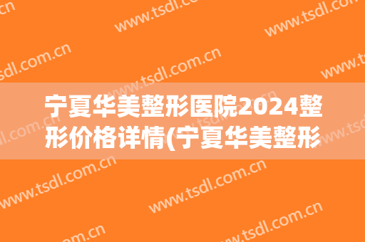 宁夏华美整形医院2024整形价格详情(宁夏华美整形医院官网)