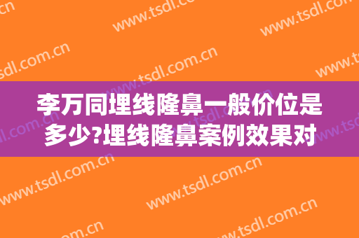 李万同埋线隆鼻一般价位是多少?埋线隆鼻案例效果对比图_北部战区总医院