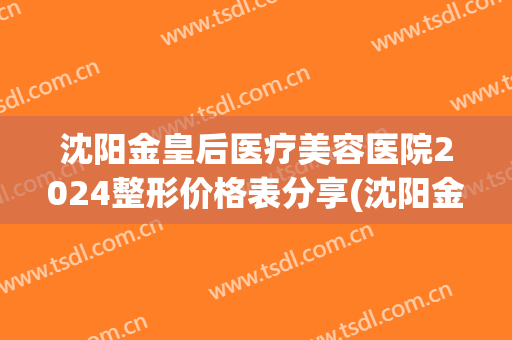 沈阳金皇后医疗美容医院2024整形价格表分享(沈阳金医生整形修复中心)