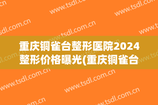 重庆铜雀台整形医院2024整形价格曝光(重庆铜雀台隆鼻)