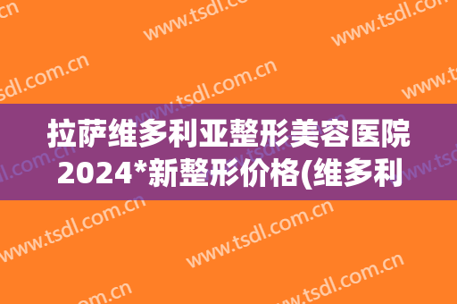 拉萨维多利亚整形美容医院2024*新整形价格(维多利亚医疗整形美容医院)