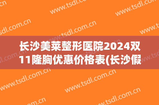 长沙美莱整形医院2024双11隆胸优惠价格表(长沙假体隆鼻多少钱)
