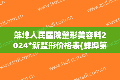 蚌埠人民医院整形美容科2024*新整形价格表(蚌埠第一附属医院整形美容科)