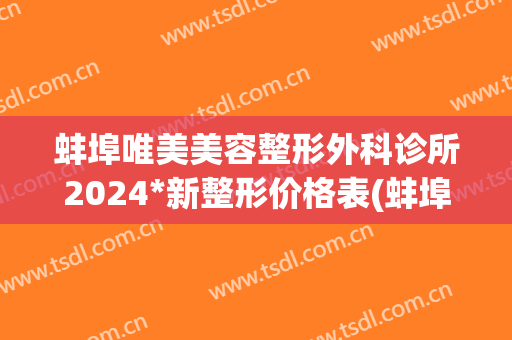 蚌埠唯美美容整形外科诊所2024*新整形价格表(蚌埠医院整形外科)