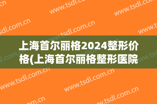 上海首尔丽格2024整形价格(上海首尔丽格整形医院官网)