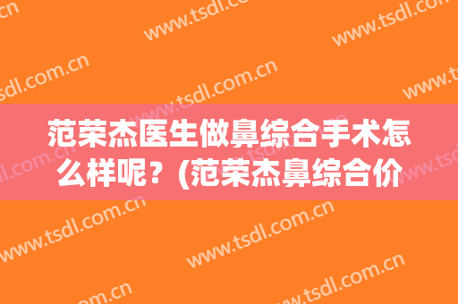 范荣杰医生做鼻综合手术怎么样呢？(范荣杰鼻综合价格)