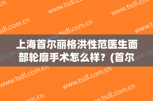 上海首尔丽格洪性范医生面部轮廓手术怎么样？(首尔丽格洪性范做的鼻子)
