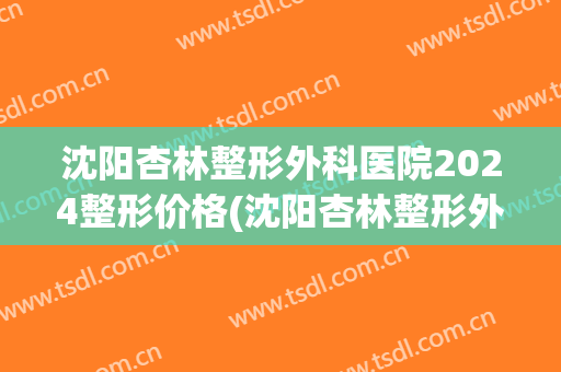 沈阳杏林整形外科医院2024整形价格(沈阳杏林整形外科医院2024整形价格表)