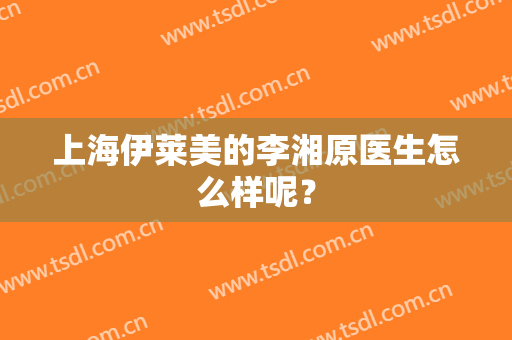 上海伊莱美的李湘原医生怎么样呢？