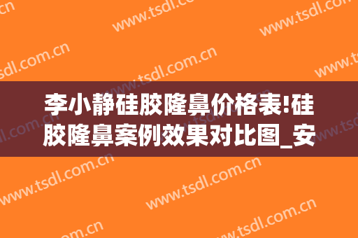 李小静硅胶隆鼻价格表!硅胶隆鼻案例效果对比图_安徽医科大学第一附属医院