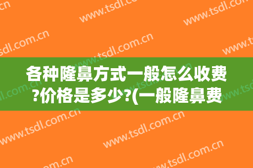 各种隆鼻方式一般怎么收费?价格是多少?(一般隆鼻费用)