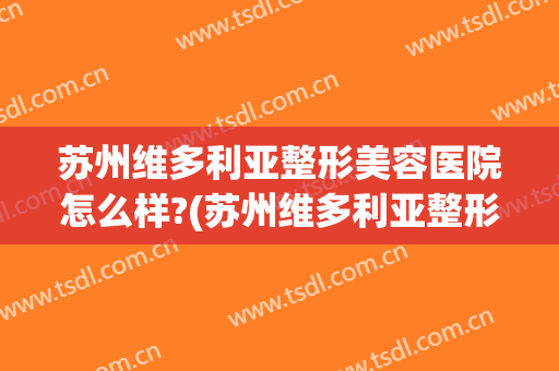 苏州维多利亚整形美容医院怎么样?(苏州维多利亚整形医院地址)