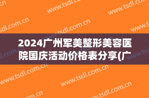2024广州军美整形美容医院国庆活动价格表分享(广州军美整形医院 官网)