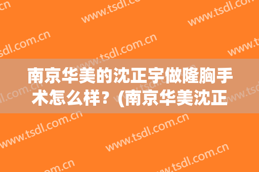 南京华美的沈正宇做隆胸手术怎么样？(南京华美沈正宇)