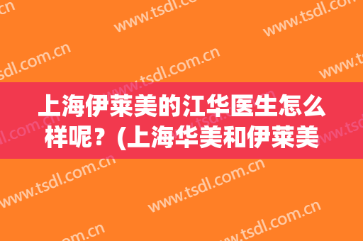 上海伊莱美的江华医生怎么样呢？(上海华美和伊莱美哪家医院好)