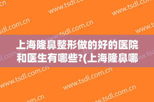 上海隆鼻整形做的好的医院和医生有哪些?(上海隆鼻哪里好)