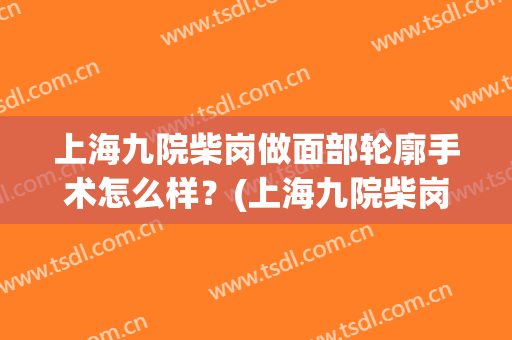 上海九院柴岗做面部轮廓手术怎么样？(上海九院柴岗下颌角怎么样)