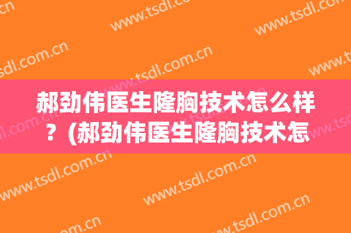郝劲伟医生隆胸技术怎么样？(郝劲伟医生隆胸技术怎么样了)