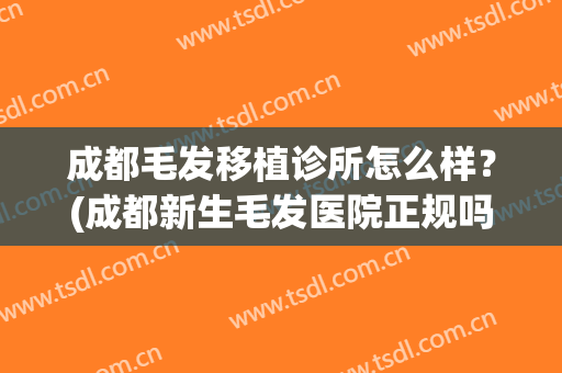 成都毛发移植诊所怎么样？(成都新生毛发医院正规吗)
