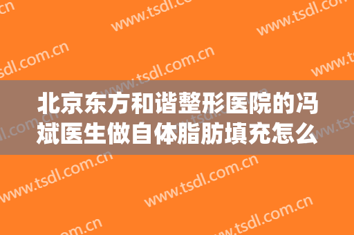 北京东方和谐整形医院的冯斌医生做自体脂肪填充怎么样？(冯斌脂肪填充案例)