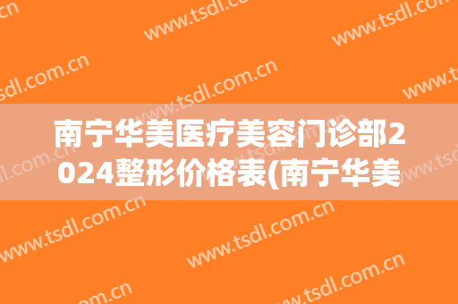 南宁华美医疗美容门诊部2024整形价格表(南宁华美整形医院是正规医院吗)