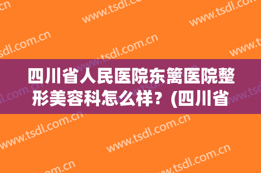 四川省人民医院东篱医院整形美容科怎么样？(四川省人民医院东篱医院整形美容科怎么样啊)