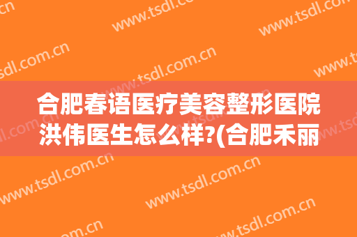 合肥春语医疗美容整形医院洪伟医生怎么样?(合肥禾丽医疗美容)