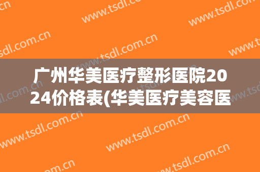 广州华美医疗整形医院2024价格表(华美医疗美容医院价格)