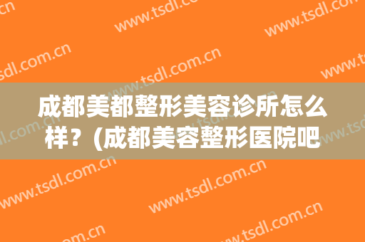 成都美都整形美容诊所怎么样？(成都美容整形医院吧{搜})