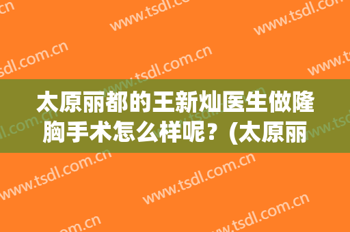 太原丽都的王新灿医生做隆胸手术怎么样呢？(太原丽都整形医院医生)
