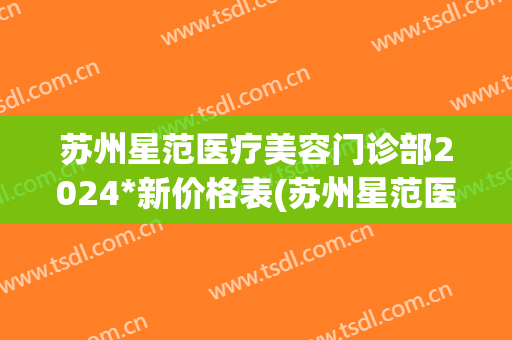 苏州星范医疗美容门诊部2024*新价格表(苏州星范医疗美容医院)